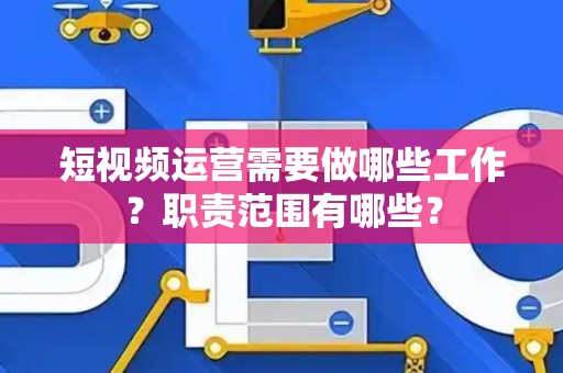 短视频运营需要做哪些工作？职责范围有哪些？
